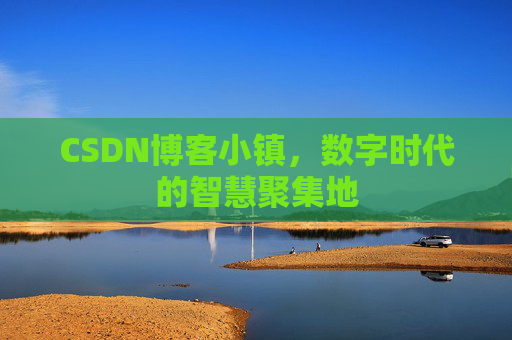 CSDN博客小镇，数字时代的智慧聚集地